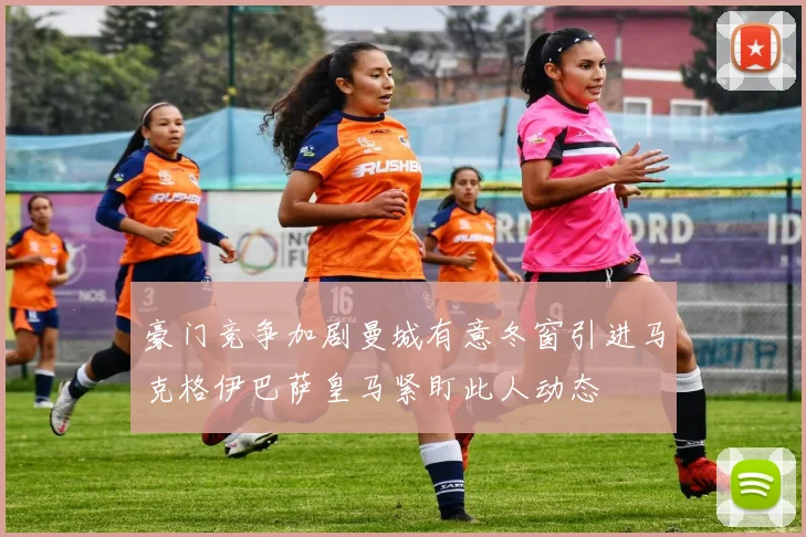 豪门竞争加剧曼城有意冬窗引进马克格伊巴萨皇马紧盯此人动态