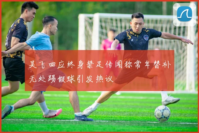 吴飞回应终身禁足传闻称常年替补无处踢假球引发热议