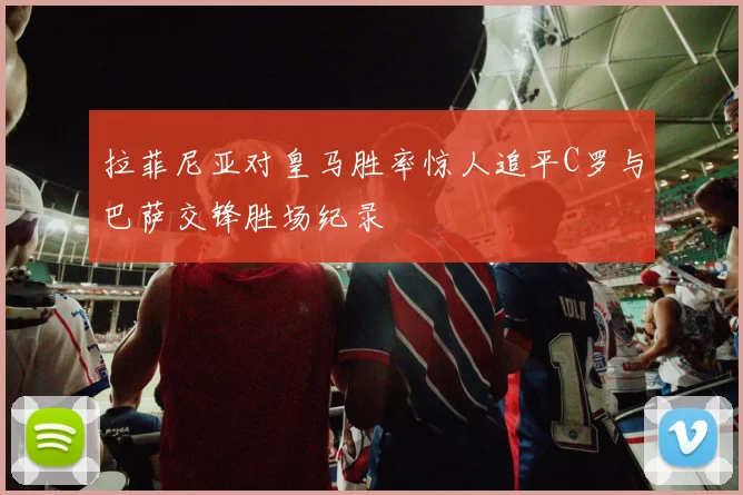 拉菲尼亚对皇马胜率惊人追平C罗与巴萨交锋胜场纪录