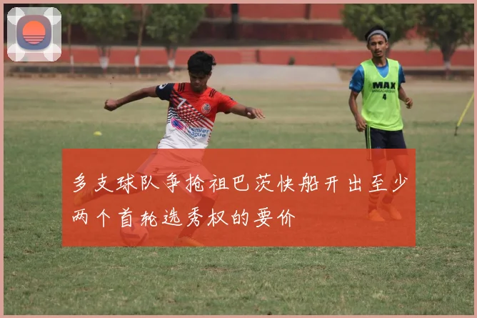 多支球队争抢祖巴茨快船开出至少两个首轮选秀权的要价