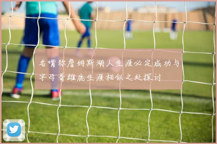 名嘴称詹姆斯湖人生涯必定成功与字母哥雄鹿生涯相似之处探讨