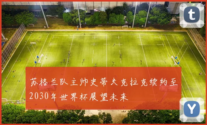 苏格兰队主帅史蒂夫克拉克续约至2030年世界杯展望未来