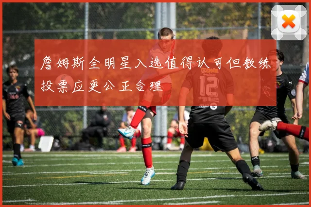 詹姆斯全明星入选值得认可但教练投票应更公正合理