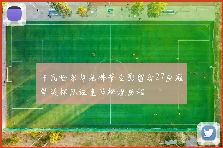 卡瓦哈尔与老佛爷合影留念27座冠军奖杯见证皇马辉煌历程