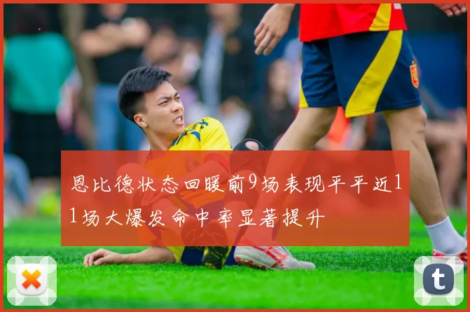 恩比德状态回暖前9场表现平平近11场大爆发命中率显著提升