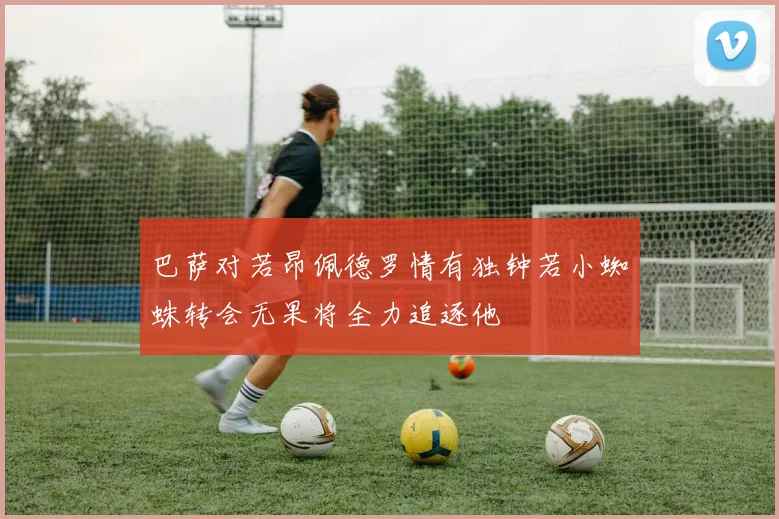 巴萨对若昂佩德罗情有独钟若小蜘蛛转会无果将全力追逐他