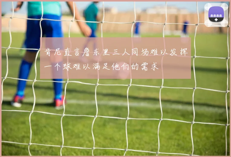 肯尼直言詹东里三人同场难以发挥一个球难以满足他们的需求