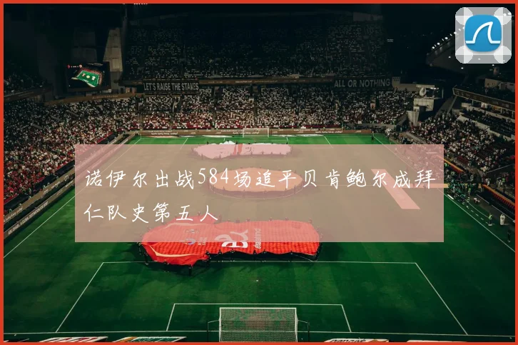 诺伊尔出战584场追平贝肯鲍尔成拜仁队史第五人