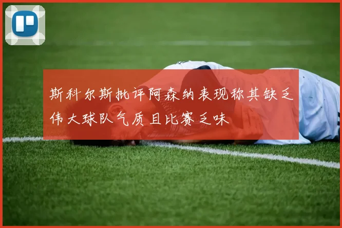 斯科尔斯批评阿森纳表现称其缺乏伟大球队气质且比赛乏味