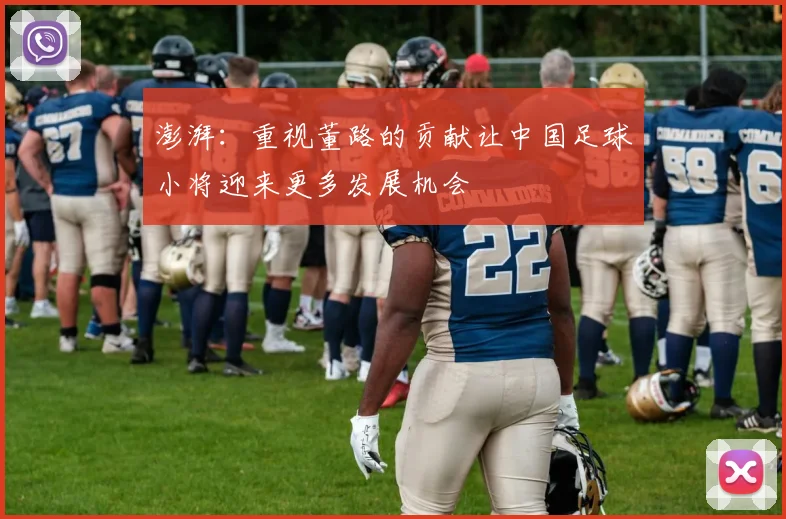 澎湃：重视董路的贡献让中国足球小将迎来更多发展机会