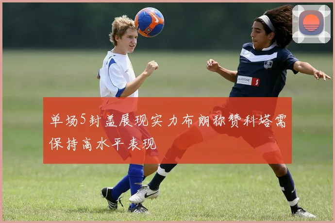 单场5封盖展现实力布朗称赞科塔需保持高水平表现