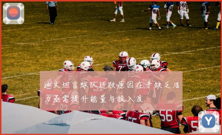 迪文坦言球队连败原因在于缺乏活力亟需提升能量与投入度