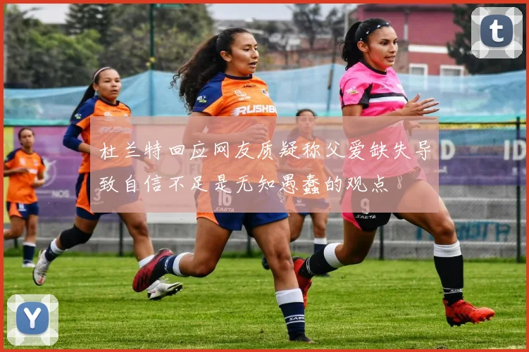 杜兰特回应网友质疑称父爱缺失导致自信不足是无知愚蠢的观点