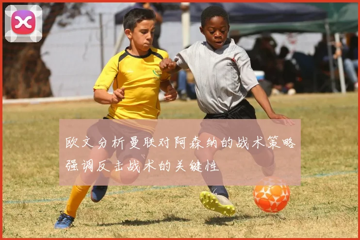欧文分析曼联对阿森纳的战术策略强调反击战术的关键性