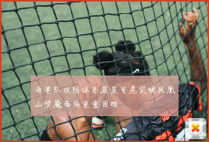 海港队攻防体系岌岌可危突破凤凰山梦魇面临重重困难