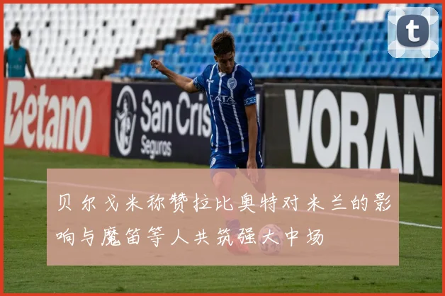 贝尔戈米称赞拉比奥特对米兰的影响与魔笛等人共筑强大中场