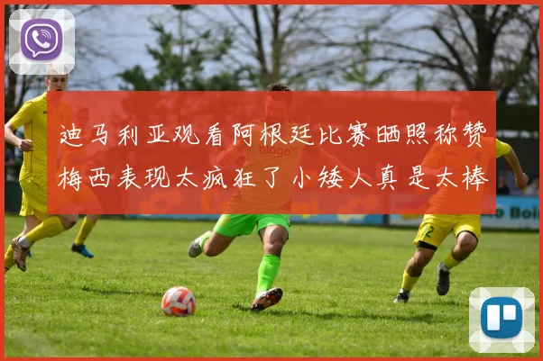 迪马利亚观看阿根廷比赛晒照称赞梅西表现太疯狂了小矮人真是太棒了