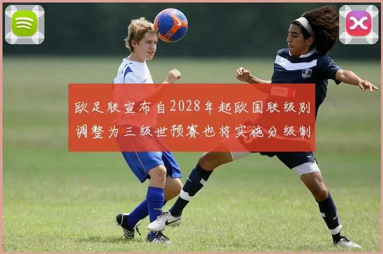 欧足联宣布自2028年起欧国联级别调整为三级世预赛也将实施分级制度
