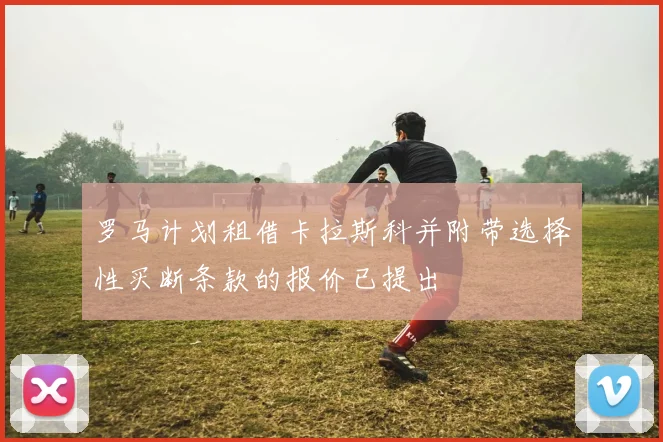 罗马计划租借卡拉斯科并附带选择性买断条款的报价已提出