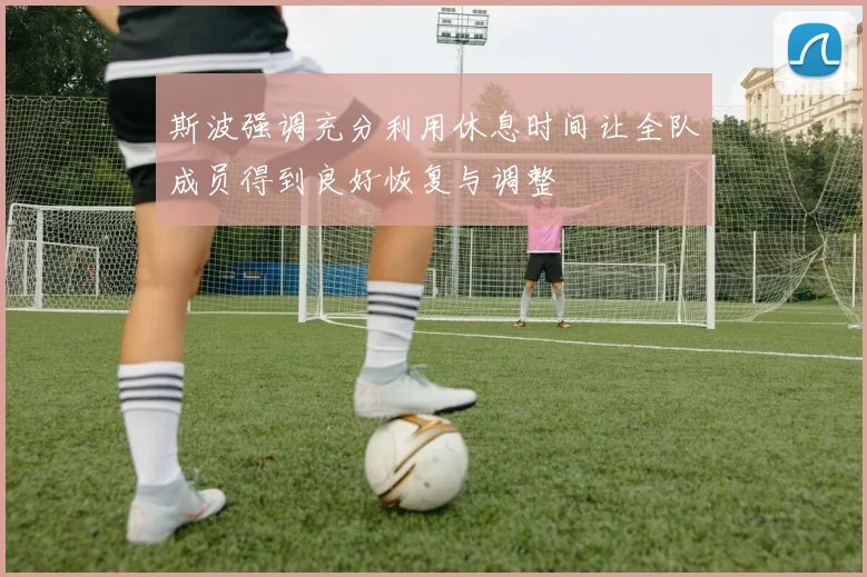 斯波强调充分利用休息时间让全队成员得到良好恢复与调整