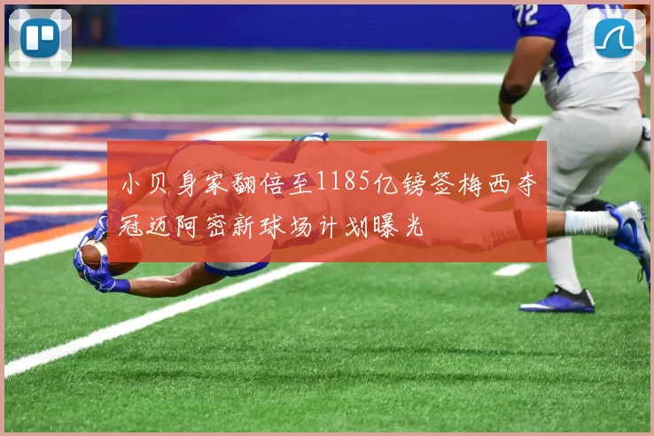 小贝身家翻倍至1185亿镑签梅西夺冠迈阿密新球场计划曝光