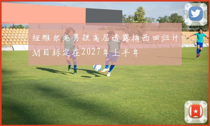 纽维尔老男孩高层透露梅西回归计划目标定在2027年上半年