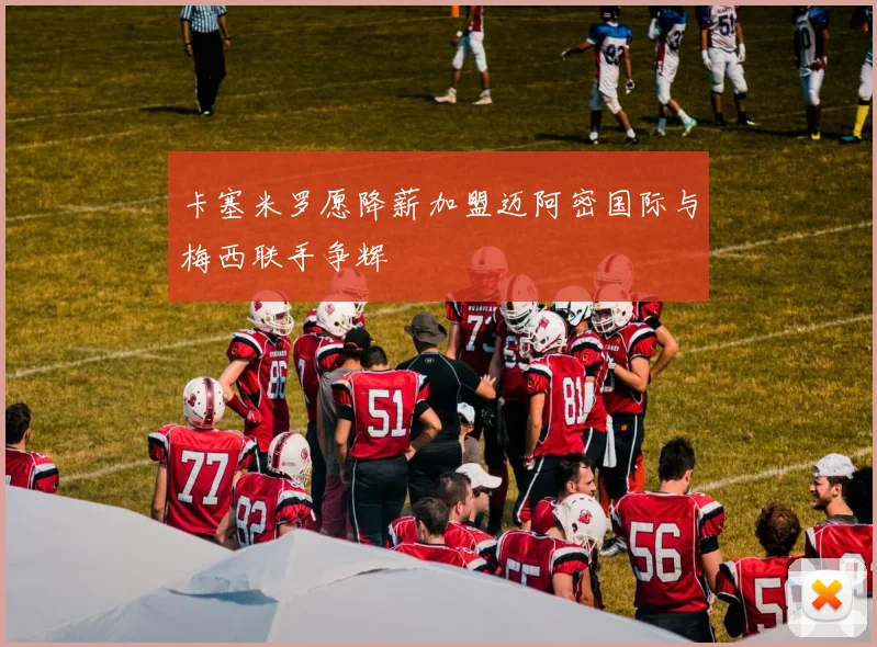 卡塞米罗愿降薪加盟迈阿密国际与梅西联手争辉