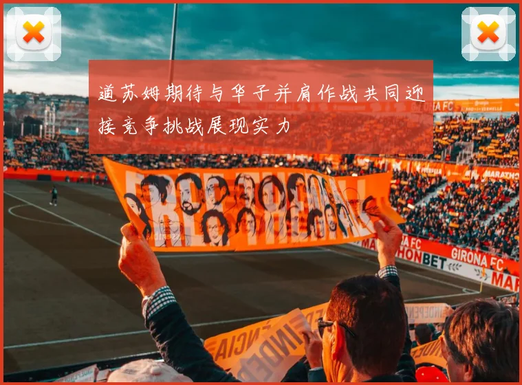 道苏姆期待与华子并肩作战共同迎接竞争挑战展现实力
