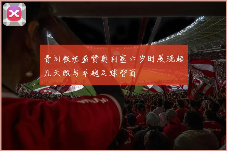 青训教练盛赞奥利塞六岁时展现超凡天赋与卓越足球智商