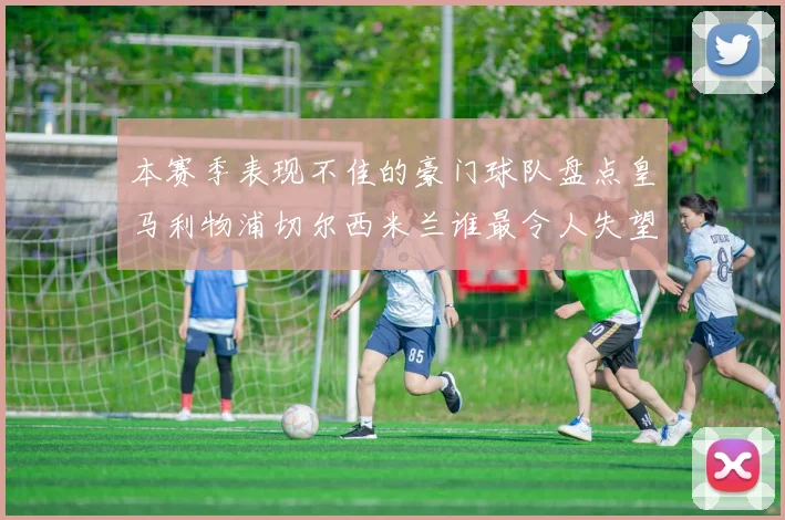 本赛季表现不佳的豪门球队盘点皇马利物浦切尔西米兰谁最令人失望